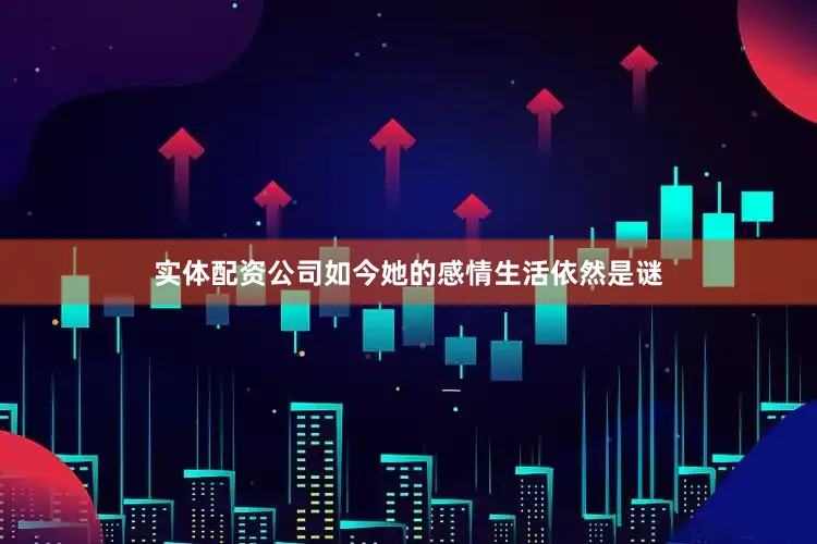 实体配资公司如今她的感情生活依然是谜