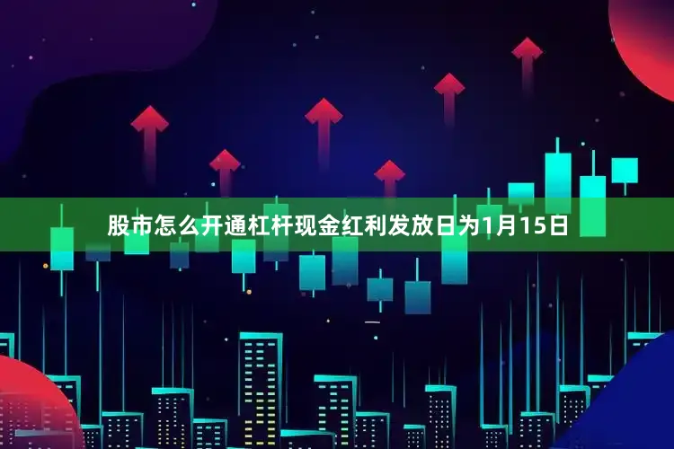股市怎么开通杠杆现金红利发放日为1月15日
