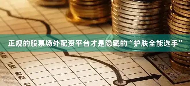 正规的股票场外配资平台才是隐藏的“护肤全能选手”