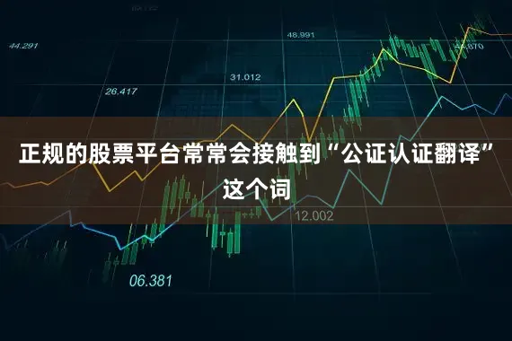 正规的股票平台常常会接触到“公证认证翻译”这个词