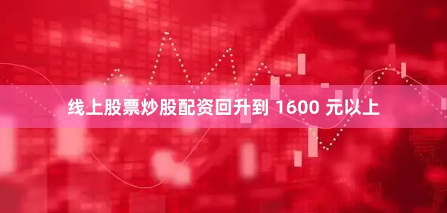 线上股票炒股配资回升到 1600 元以上
