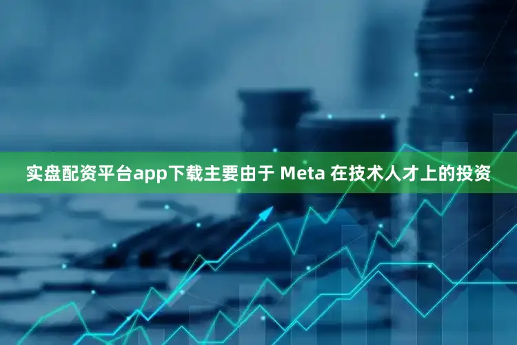 实盘配资平台app下载主要由于 Meta 在技术人才上的投资