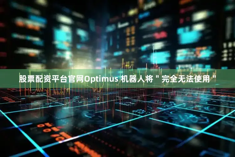 股票配资平台官网Optimus 机器人将＂完全无法使用＂