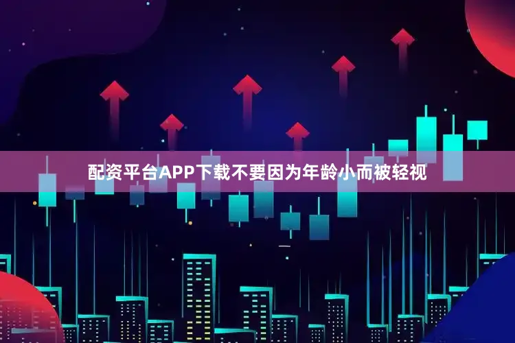 配资平台APP下载不要因为年龄小而被轻视