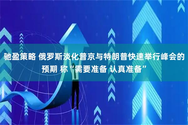 驰盈策略 俄罗斯淡化普京与特朗普快速举行峰会的预期 称“需要准备 认真准备”