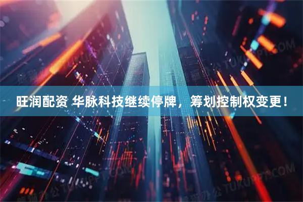 旺润配资 华脉科技继续停牌，筹划控制权变更！