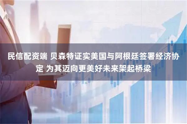 民信配资端 贝森特证实美国与阿根廷签署经济协定 为其迈向更美好未来架起桥梁