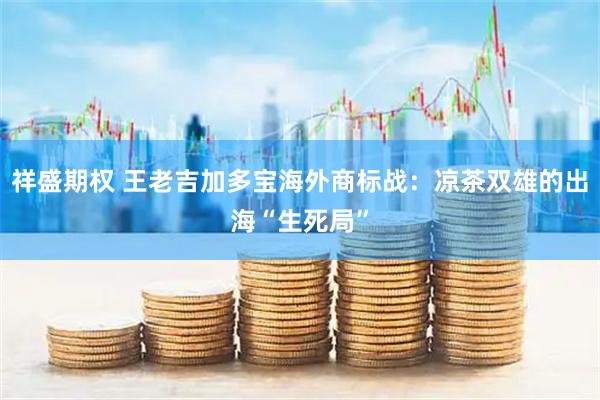 祥盛期权 王老吉加多宝海外商标战：凉茶双雄的出海“生死局”