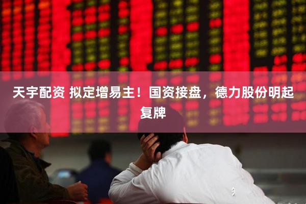 天宇配资 拟定增易主！国资接盘，德力股份明起复牌
