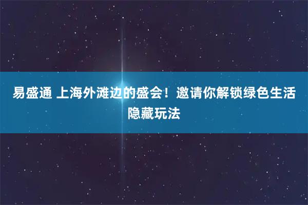 易盛通 上海外滩边的盛会！邀请你解锁绿色生活隐藏玩法