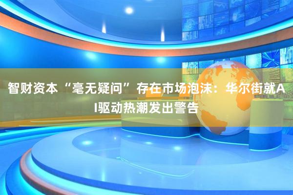 智财资本 “毫无疑问” 存在市场泡沫：华尔街就AI驱动热潮发出警告