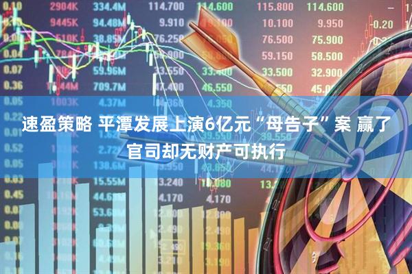 速盈策略 平潭发展上演6亿元“母告子”案 赢了官司却无财产可执行