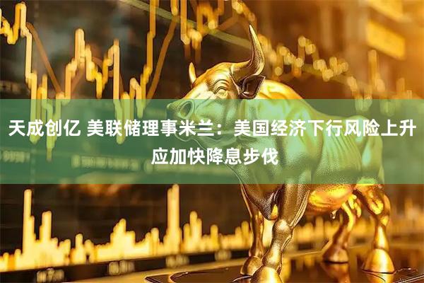 天成创亿 美联储理事米兰：美国经济下行风险上升 应加快降息步伐