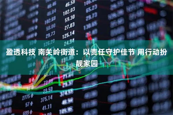盈透科技 南关岭街道：以责任守护佳节 用行动扮靓家园