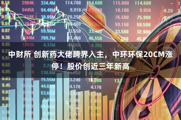 中财所 创新药大佬跨界入主，中环环保20CM涨停！股价创近三年新高