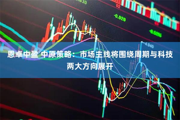 恩卓中盈 中原策略：市场主线将围绕周期与科技两大方向展开