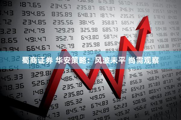 蜀商证券 华安策略：风波未平 尚需观察