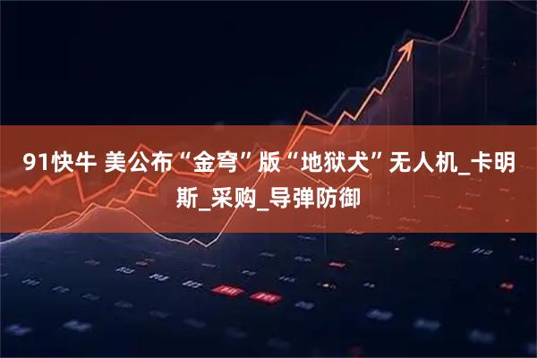 91快牛 美公布“金穹”版“地狱犬”无人机_卡明斯_采购_导弹防御