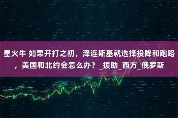 星火牛 如果开打之初，泽连斯基就选择投降和跑路，美国和北约会怎么办？_援助_西方_俄罗斯