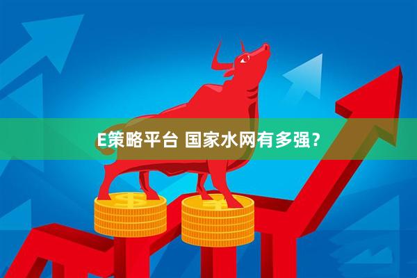 E策略平台 国家水网有多强？