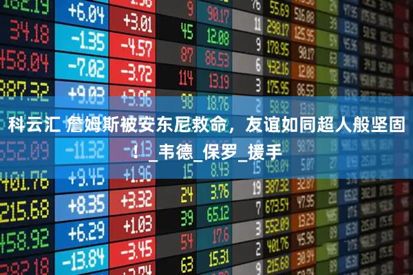 科云汇 詹姆斯被安东尼救命，友谊如同超人般坚固！_韦德_保罗_援手