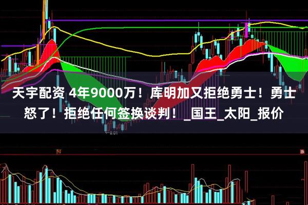 天宇配资 4年9000万！库明加又拒绝勇士！勇士怒了！拒绝任何签换谈判！_国王_太阳_报价