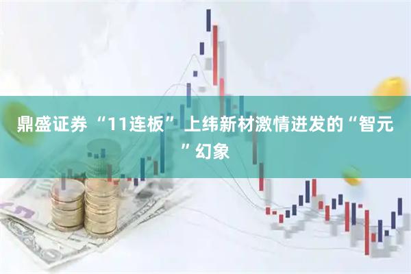 鼎盛证券 “11连板” 上纬新材激情迸发的“智元”幻象
