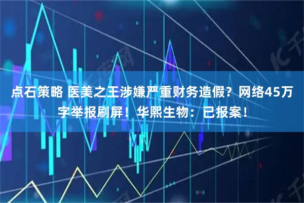 点石策略 医美之王涉嫌严重财务造假？网络45万字举报刷屏！华熙生物：已报案！