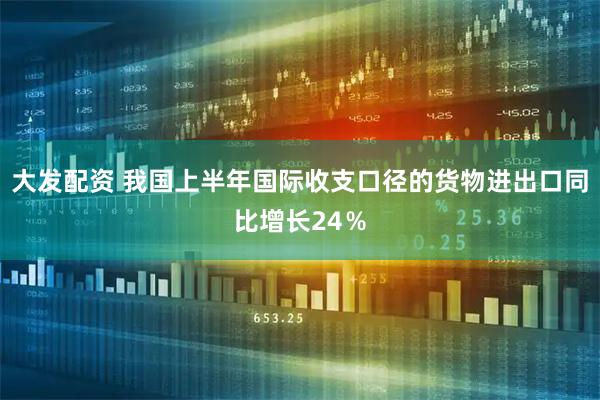 大发配资 我国上半年国际收支口径的货物进出口同比增长24％