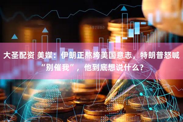 大圣配资 美媒：伊朗正熬垮美国意志，特朗普怒喊“别催我”，他到底想说什么？