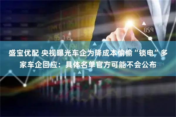盛宝优配 央视曝光车企为降成本偷偷“锁电”多家车企回应：具体名单官方可能不会公布