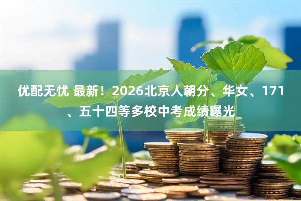 优配无忧 最新！2026北京人朝分、华女、171、五十四等多校中考成绩曝光