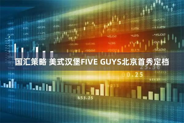 国汇策略 美式汉堡FIVE GUYS北京首秀定档
