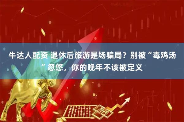 牛达人配资 退休后旅游是场骗局？别被“毒鸡汤”忽悠，你的晚年不该被定义