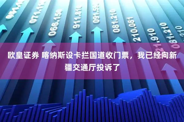 欧皇证券 喀纳斯设卡拦国道收门票，我已经向新疆交通厅投诉了