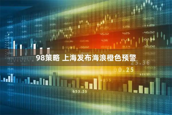 98策略 上海发布海浪橙色预警