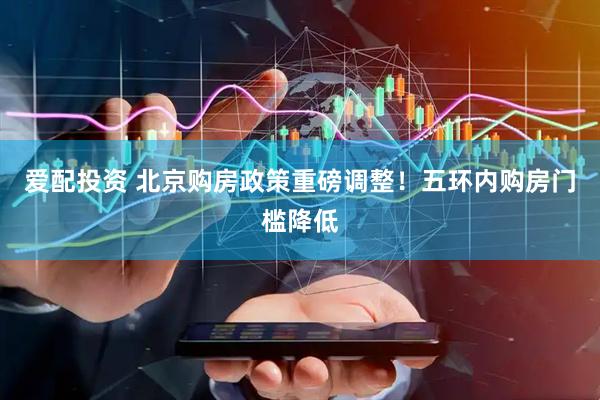 爱配投资 北京购房政策重磅调整！五环内购房门槛降低