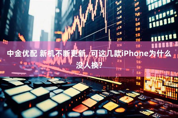 中金优配 新机不断更新, 可这几款iPhone为什么没人换?