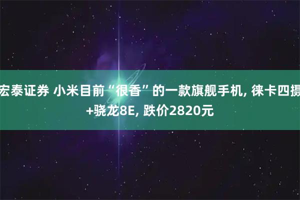 宏泰证券 小米目前“很香”的一款旗舰手机, 徕卡四摄+骁龙8E, 跌价2820元