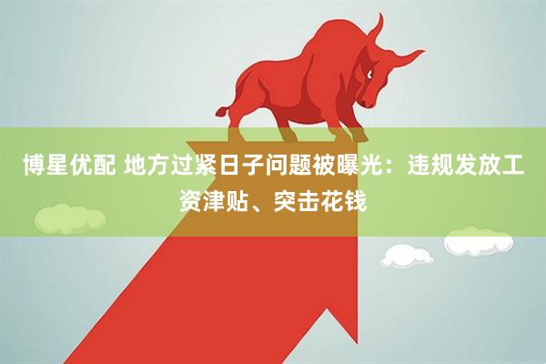 博星优配 地方过紧日子问题被曝光：违规发放工资津贴、突击花钱