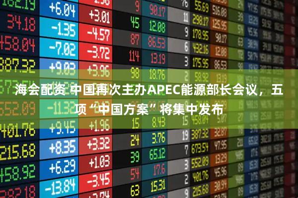 海会配资 中国再次主办APEC能源部长会议，五项“中国方案”将集中发布