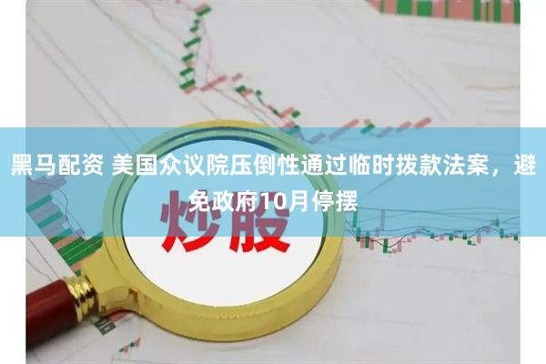 黑马配资 美国众议院压倒性通过临时拨款法案，避免政府10月停摆