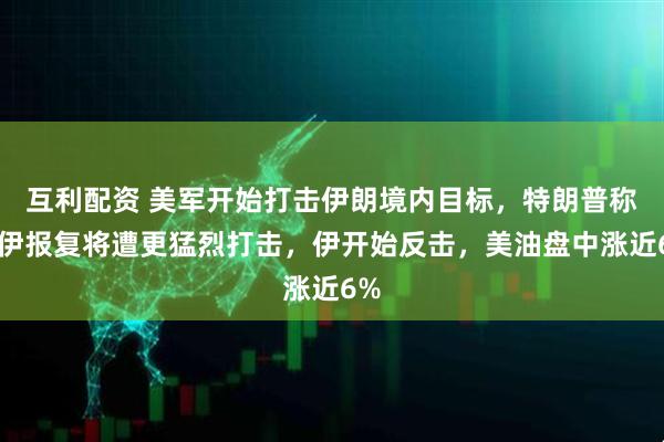 互利配资 美军开始打击伊朗境内目标，特朗普称若伊报复将遭更猛烈打击，伊开始反击，美油盘中涨近6%